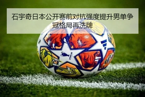 石宇奇日本公开赛前对抗强度提升男单争冠格局再洗牌
