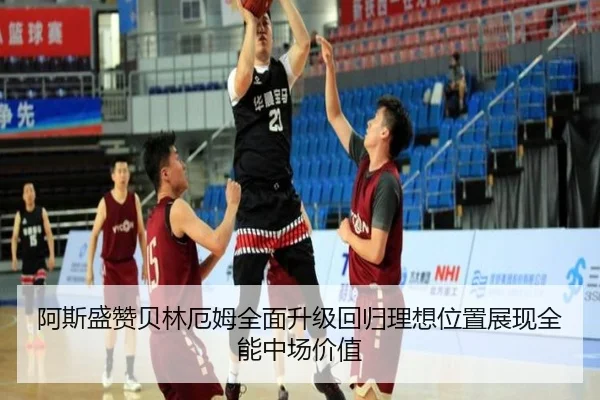 阿斯盛赞贝林厄姆全面升级回归理想位置展现全能中场价值